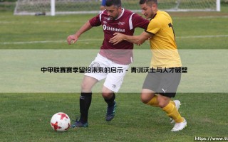 中甲联赛赛季留给未来的启示_绿茵前线