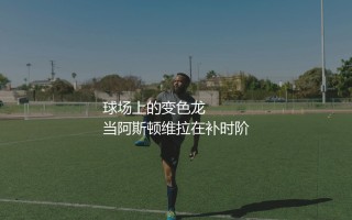 道格拉斯·路易斯踢什么位置?球场上的变色龙