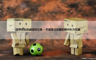 法甲球队欧战进球记录：绿茵豪门的欧陆火力全诗篇