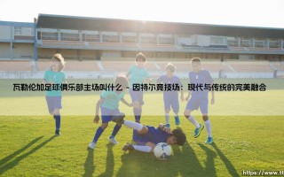 瓦勒伦加足球俱乐部主场叫什么？探索挪威足球的传奇球场