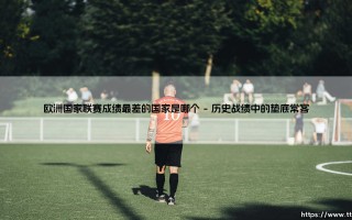 欧洲国家联赛成绩最差的国家是哪个？- 揭晓「垫底之王」的曲折故事