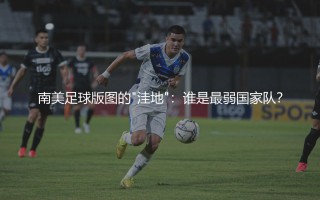 南美足球版图的"洼地"：谁是最弱国家队？