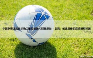 中超传奇射手：揭秘连续进球场次最多的国内球员是谁