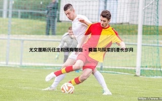 尤文图斯历任主教练的传奇谱系