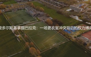 波多尔斯基掌掴巴拉克：一场更衣室冲突背后的权力博弈