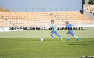 汉诺威96队在德乙联赛里进攻实力如何|体坛足球家