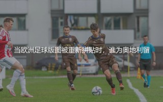 奥地利队队史知名球星：当欧洲足球版图被重新拼贴时，谁为奥地利留下了坐标？