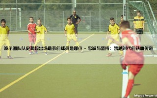 波尔图队队史葡超出场最多的球员是哪位-射门练习生