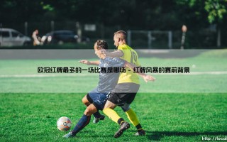 欧冠红牌最多的一场比赛：哪场对决创造了欧冠红牌纪录？