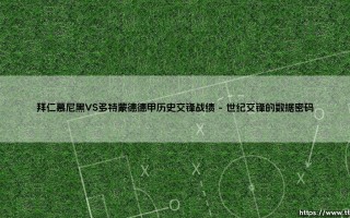 拜仁慕尼黑VS多特蒙德：德甲历史交锋中谁才是真正的"国家德比"王者？