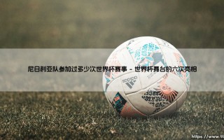 尼日利亚队参加过多少次世界杯赛事：绿鹰翱翔的数字与背后的足球版图