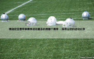 博洛尼亚意甲单赛季进球最多的是哪个赛季的辉煌与启示