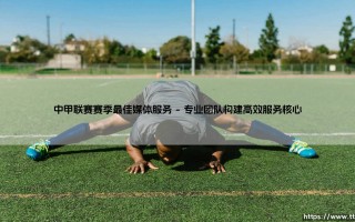 中甲联赛赛季最佳媒体服务：专业保障，铸就传播典范