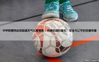 中甲联赛雨战或极端天气比赛预案：绿茵场上的“应急预案”如何守护球员与球迷？