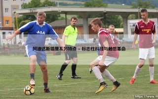 探索阿迪达斯猎鹰系列：绿茵场上的掌控传奇