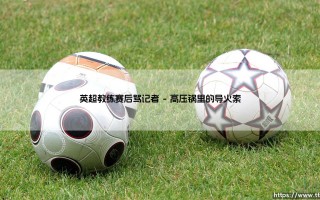 英超教练赛后骂记者？暴躁时刻：当新闻发布会的平静被彻底撕碎