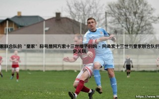 皇家联合队的“皇家”称号是阿方索十三世授予的吗？
