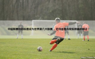 中超联赛的目标是成为世界第几大联赛(足球全知道)