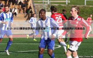 2021-2022赛季维罗纳队球员名单深度解析：这支意甲黑马究竟藏着什么秘密？「维罗纳球员阵容全揭秘」