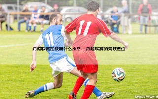 丹超联赛在欧洲什么水平？揭秘丹麦足球的独特魅力