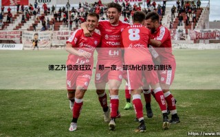 德乙升级夜狂欢：你是否也为之疯狂？「绿茵场上的梦想与泪水」