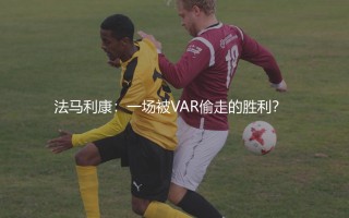 法马利康最新比赛结果：一场被VAR偷走的胜利？  
