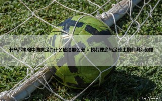 卡马乔执教中国男足为何成绩惨淡收场