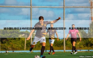 波尔图队现任主帅的欧冠执教经验：从巨龙球场到欧洲之巅的征途