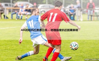 AIK和哈马比是德比吗？——AIK与哈马比：斯德哥尔摩的德比之争