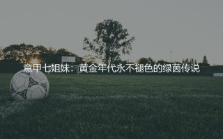 意甲七姐妹：黄金年代永不褪色的绿茵传说