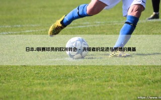 日本J联赛球员的欧洲转会：一场跨越万里的足球梦想远征
