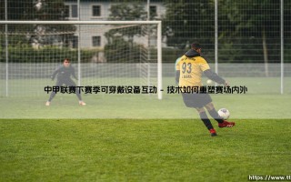 中甲联赛下赛季拥抱可穿戴设备互动，开启观赛新纪元