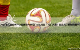 2023年女足世界杯小组赛积分榜冷门球队排名「足坛速递」