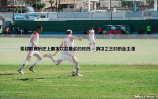 葡超联赛历史上助攻次数最多的球员：传奇创造者的故事