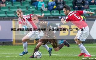 国足进攻端关键传球数据分析：从数字解码到战术密码