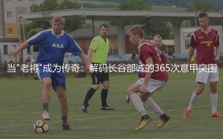 当"老将"成为传奇：解码长谷部诚的365次意甲突围