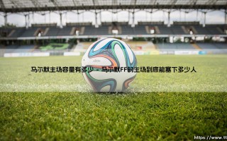 马尔默主场容量有多少？揭秘「瑞典足球圣地」的规模与魅力 - [马尔默主场容量大公开]