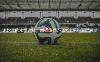 诺坎普的永恒时针：梅西778次出场独占巴萨历史出场次数最多的球星