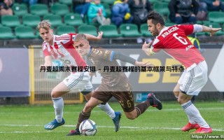 丹麦超周末赛程安排？详解：周末的「丹麦足球盛宴」如何安排？