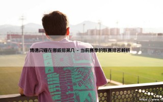 博德闪耀在挪威排第几？这支黑马球队的崛起之路
