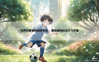 世界杯赛事时间表安排：一场全球狂欢的精密交响
