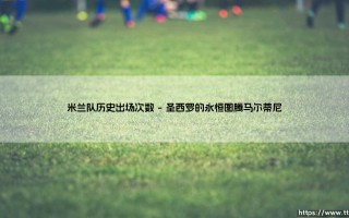 米兰队历史出场次数：红黑军团传奇球员的荣耀纪碑