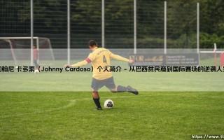 约翰尼·卡多索（Johnny Cardoso）是谁？揭秘巴西裔美国足球天才约翰尼·卡多索的崛起之路