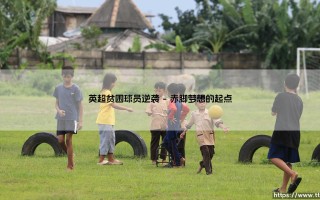 英超贫困球员逆袭：草根英雄如何改写命运？「从赤脚踢球到万众瞩目」