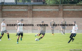 欧冠连续不失球最多的球队：一段由钢铁防线铸就的传奇