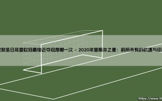 巴黎圣日耳曼欧冠最接近夺冠是哪一次？追溯那触手可及的梦想