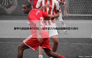意甲与英超竞争力对比：谁才是欧洲足球的真正王者？「绿茵场上的巅峰对决」