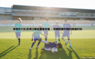 莱顿东方队获得过哪些重要荣誉？——这支英格兰老牌球队的「荣耀之路」你了解多少