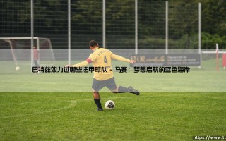 巴特兹效力过哪些法甲球队？——「传奇门神」巴特兹的法甲足迹：他曾为哪些球队镇守球门？