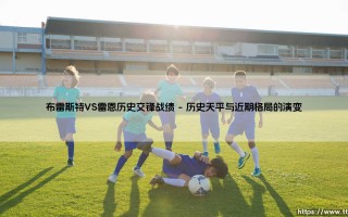 布雷斯特VS雷恩历史交锋战绩：布列塔尼德比的绿茵恩怨录